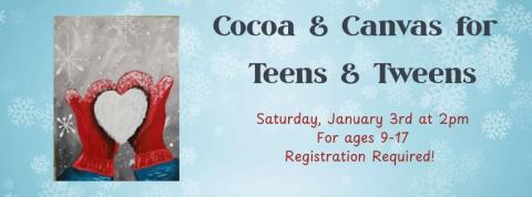 Blue background with snowflakes and a photo of a painting of mittens holding a snowball; Text reads "Cocoa and Canvas for Teens and Tweens Saturday, January 3rd at 2pm; for teens and tweens ages 9-7, registration required"